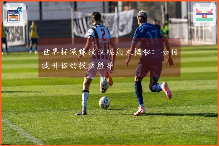 世界杯滚球投注规则大揭秘：如何提升你的投注胜率