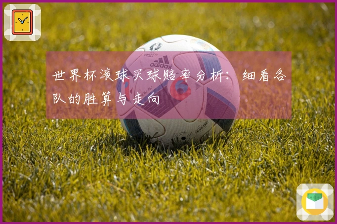 世界杯滚球买球赔率分析：细看各队的胜算与走向
