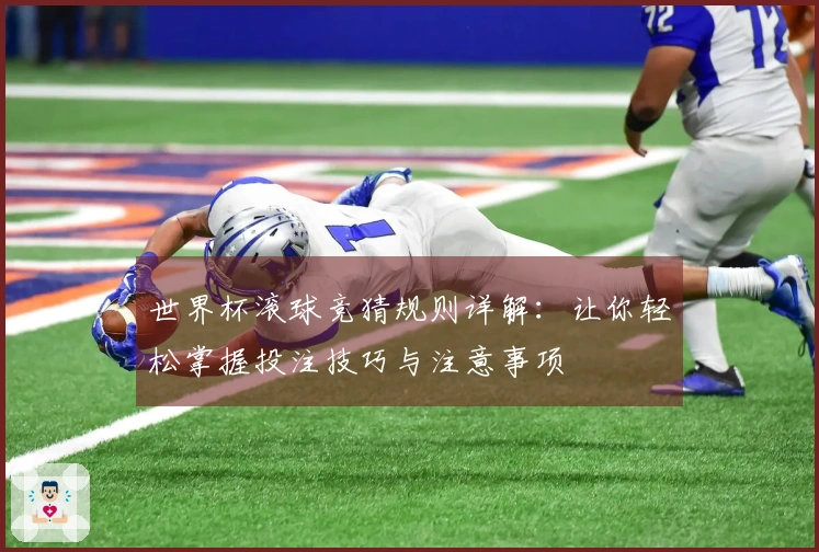 世界杯滚球竞猜规则详解：让你轻松掌握投注技巧与注意事项
