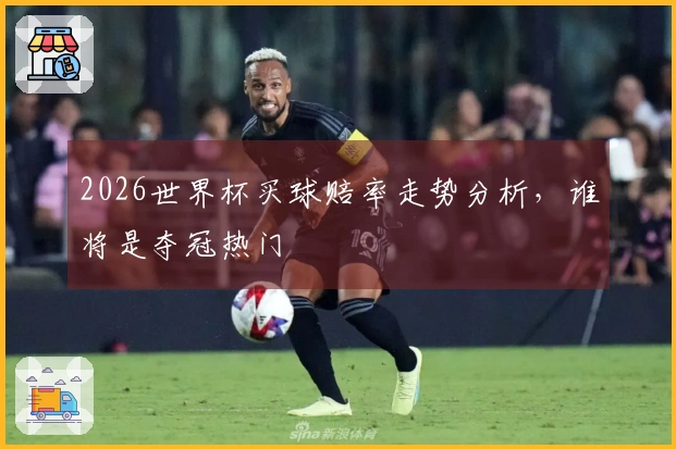 2026世界杯买球赔率走势分析，谁将是夺冠热门