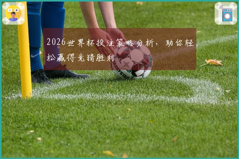 2026世界杯投注策略分析，助你轻松赢得竞猜胜利
