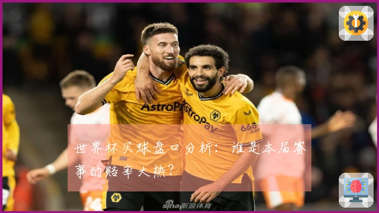 世界杯买球盘口分析：谁是本届赛事的赔率大热？