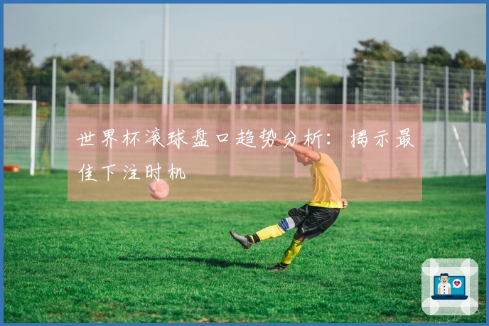 世界杯滚球盘口趋势分析：揭示最佳下注时机