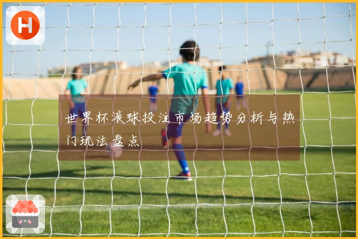 世界杯滚球投注市场趋势分析与热门玩法盘点