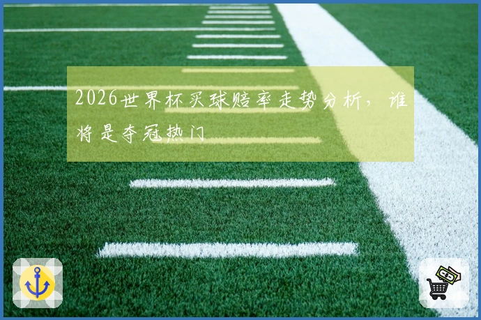 2026世界杯买球赔率走势分析，谁将是夺冠热门